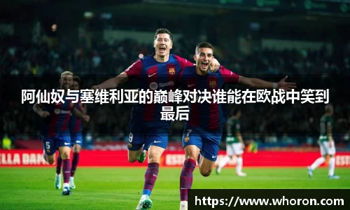阿仙奴与塞维利亚的巅峰对决谁能在欧战中笑到最后